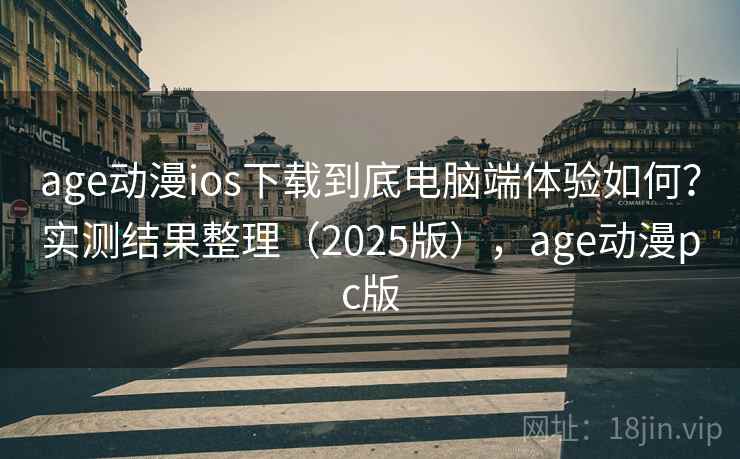 age动漫ios下载到底电脑端体验如何？实测结果整理（2025版），age动漫pc版