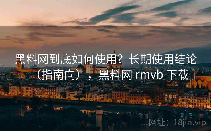 黑料网到底如何使用？长期使用结论（指南向），黑料网 rmvb 下载