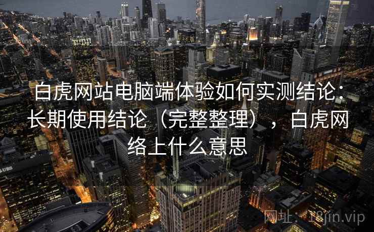 白虎网站电脑端体验如何实测结论：长期使用结论（完整整理），白虎网络上什么意思