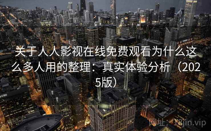 关于人人影视在线免费观看为什么这么多人用的整理：真实体验分析（2025版）