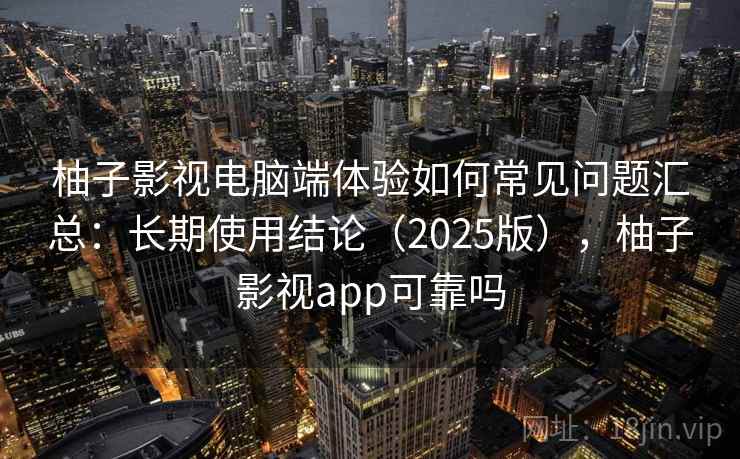 柚子影视电脑端体验如何常见问题汇总：长期使用结论（2025版），柚子影视app可靠吗