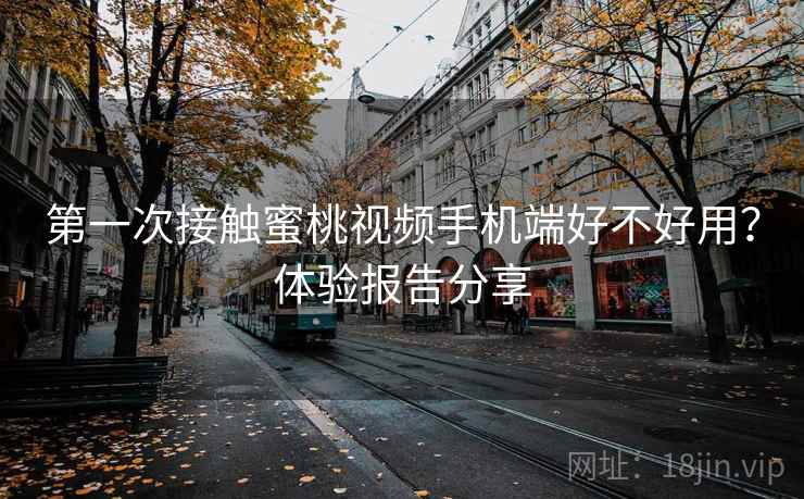 第一次接触蜜桃视频手机端好不好用？体验报告分享