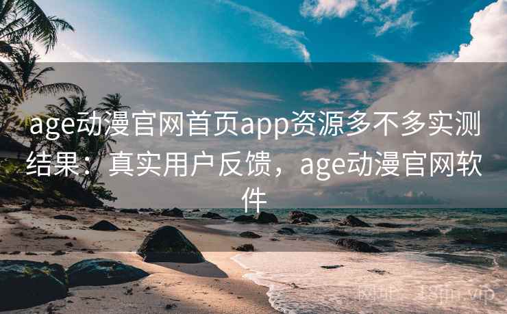 age动漫官网首页app资源多不多实测结果：真实用户反馈，age动漫官网软件