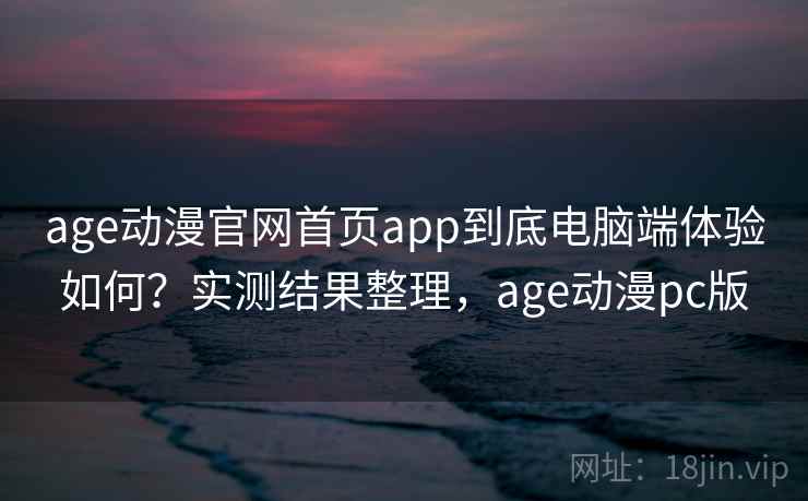age动漫官网首页app到底电脑端体验如何？实测结果整理，age动漫pc版