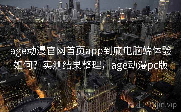 age动漫官网首页app到底电脑端体验如何？实测结果整理，age动漫pc版