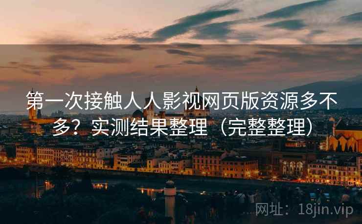 第一次接触人人影视网页版资源多不多？实测结果整理（完整整理）