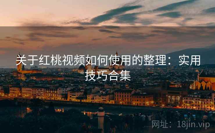 关于红桃视频如何使用的整理：实用技巧合集