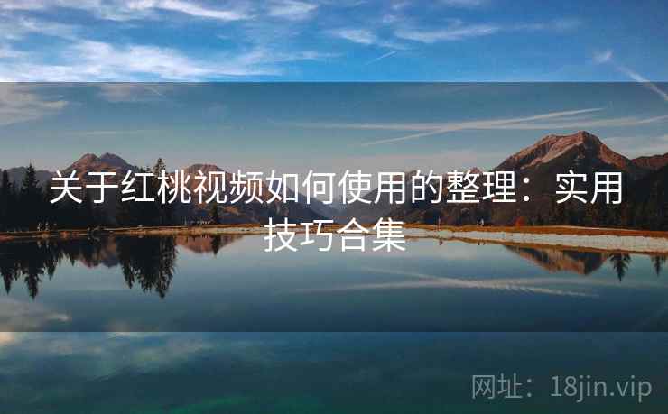 关于红桃视频如何使用的整理：实用技巧合集