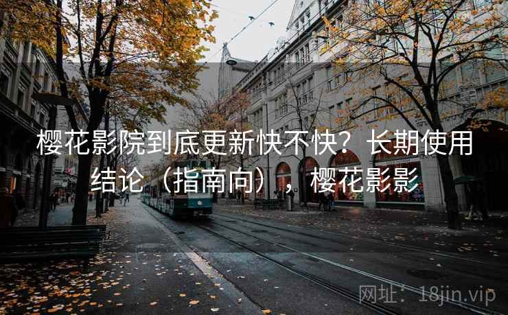 樱花影院到底更新快不快？长期使用结论（指南向），樱花影影