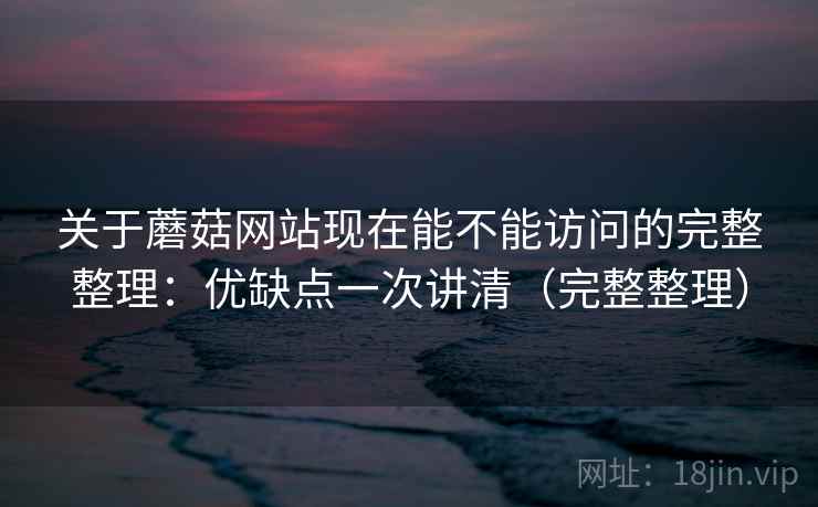 关于蘑菇网站现在能不能访问的完整整理：优缺点一次讲清（完整整理）