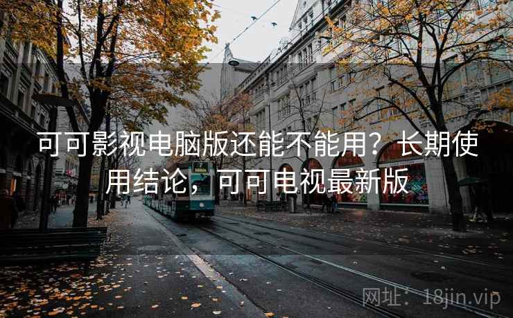 可可影视电脑版还能不能用？长期使用结论，可可电视最新版