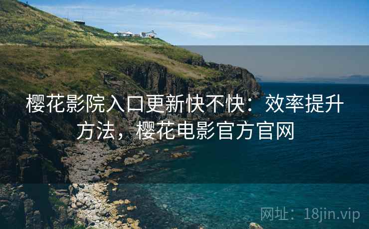 樱花影院入口更新快不快：效率提升方法，樱花电影官方官网