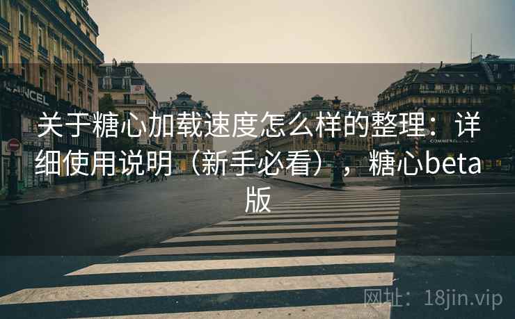 关于糖心加载速度怎么样的整理：详细使用说明（新手必看），糖心beta版