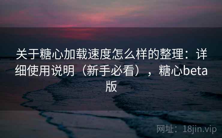 关于糖心加载速度怎么样的整理：详细使用说明（新手必看），糖心beta版