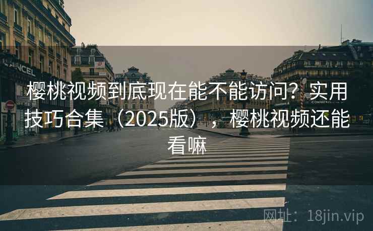 樱桃视频到底现在能不能访问？实用技巧合集（2025版），樱桃视频还能看嘛