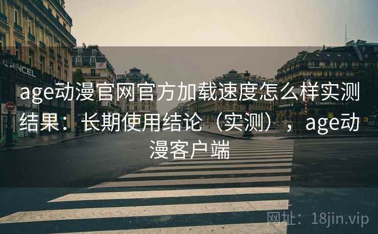 age动漫官网官方加载速度怎么样实测结果：长期使用结论（实测），age动漫客户端