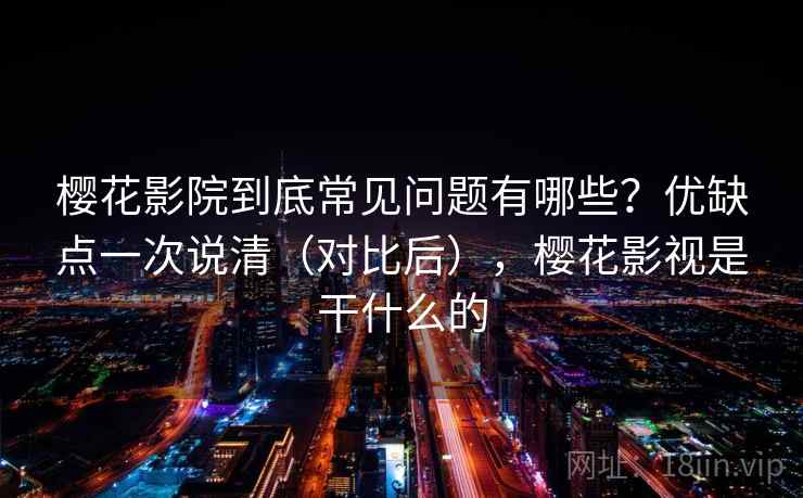 樱花影院到底常见问题有哪些？优缺点一次说清（对比后），樱花影视是干什么的