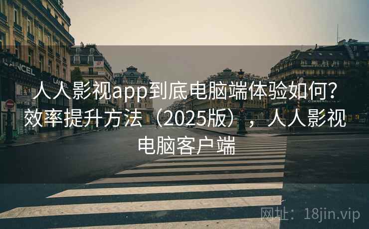 人人影视app到底电脑端体验如何？效率提升方法（2025版），人人影视电脑客户端