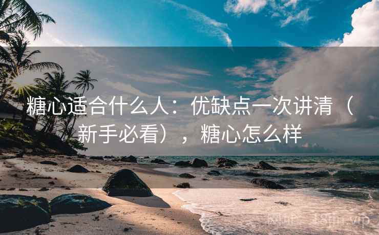 糖心适合什么人：优缺点一次讲清（新手必看），糖心怎么样