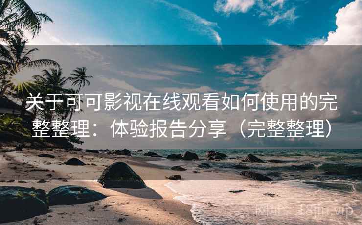 关于可可影视在线观看如何使用的完整整理：体验报告分享（完整整理）