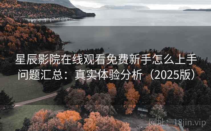 星辰影院在线观看免费新手怎么上手问题汇总：真实体验分析（2025版）