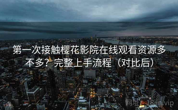 第一次接触樱花影院在线观看资源多不多？完整上手流程（对比后）
