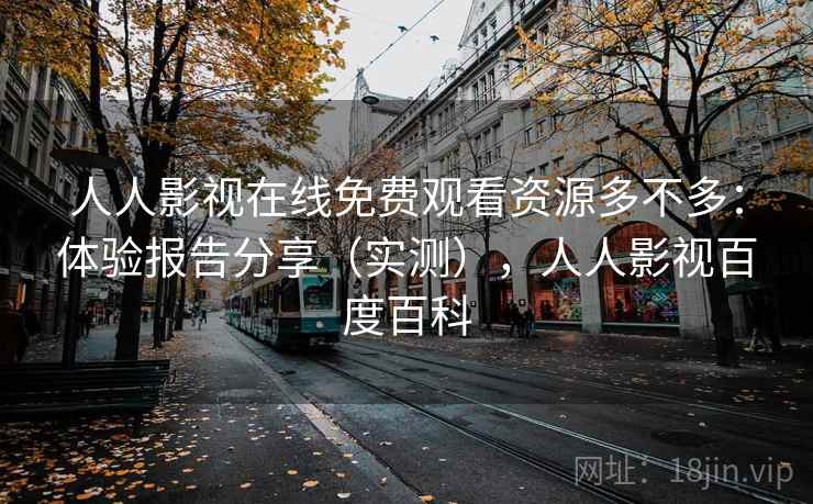 人人影视在线免费观看资源多不多：体验报告分享（实测），人人影视百度百科