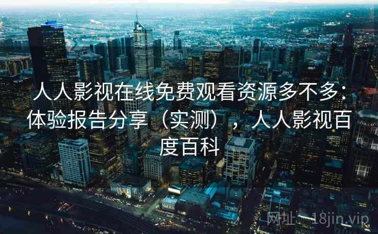 人人影视在线免费观看资源多不多：体验报告分享（实测），人人影视百度百科
