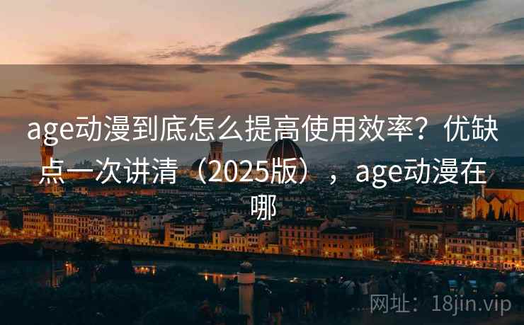 age动漫到底怎么提高使用效率？优缺点一次讲清（2025版），age动漫在哪