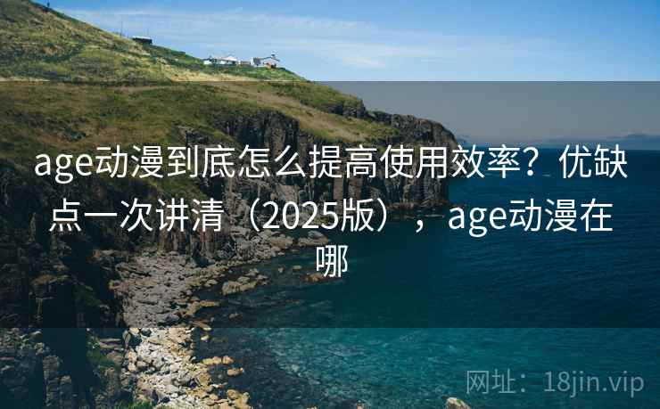 age动漫到底怎么提高使用效率？优缺点一次讲清（2025版），age动漫在哪