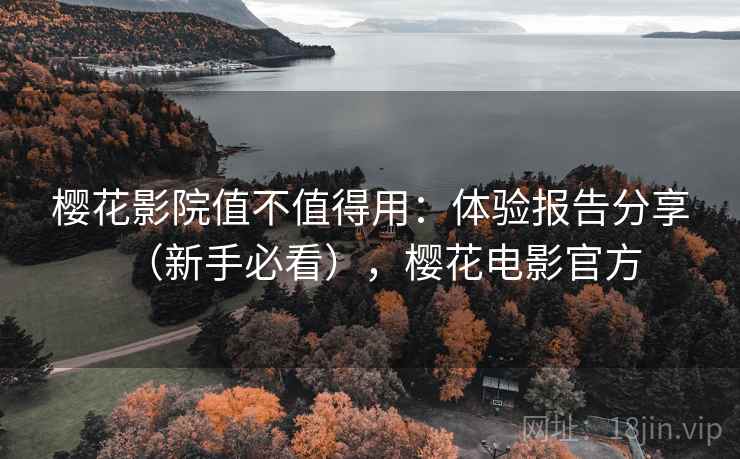 樱花影院值不值得用：体验报告分享（新手必看），樱花电影官方