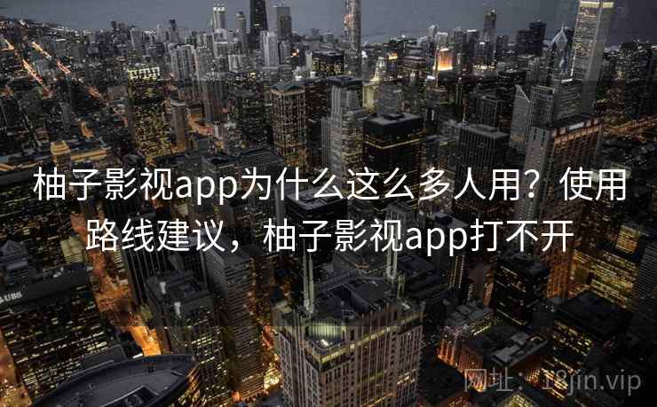 柚子影视app为什么这么多人用？使用路线建议，柚子影视app打不开