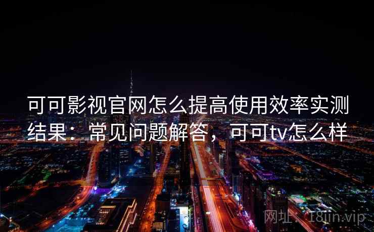 可可影视官网怎么提高使用效率实测结果：常见问题解答，可可tv怎么样