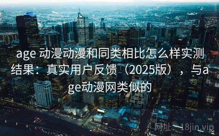 age 动漫动漫和同类相比怎么样实测结果：真实用户反馈（2025版），与age动漫网类似的