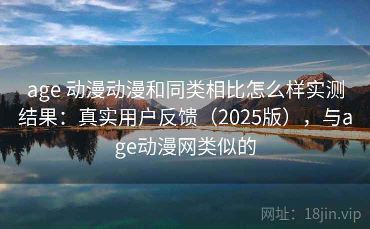 age 动漫动漫和同类相比怎么样实测结果：真实用户反馈（2025版），与age动漫网类似的