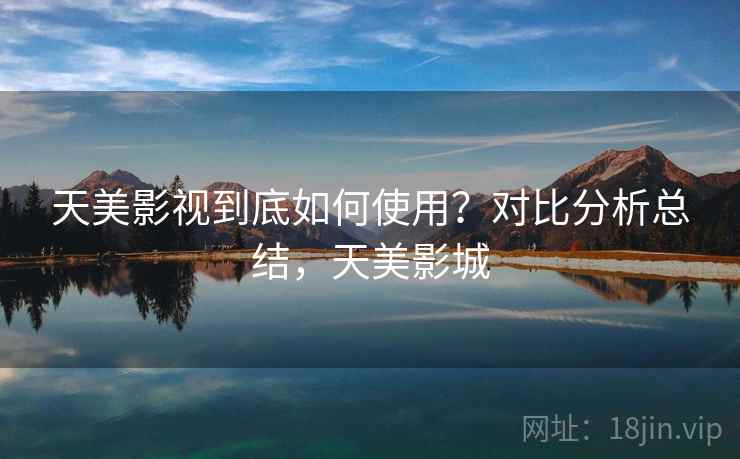 天美影视到底如何使用？对比分析总结，天美影城