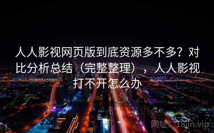 人人影视网页版到底资源多不多？对比分析总结（完整整理），人人影视打不开怎么办