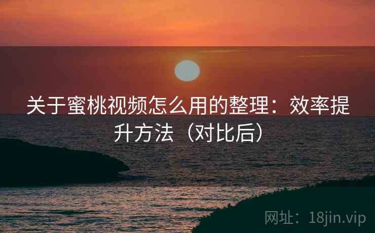 关于蜜桃视频怎么用的整理：效率提升方法（对比后）