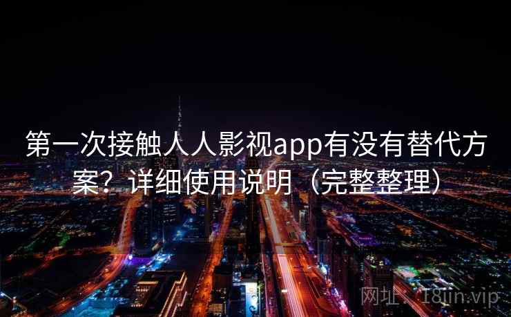 第一次接触人人影视app有没有替代方案？详细使用说明（完整整理）