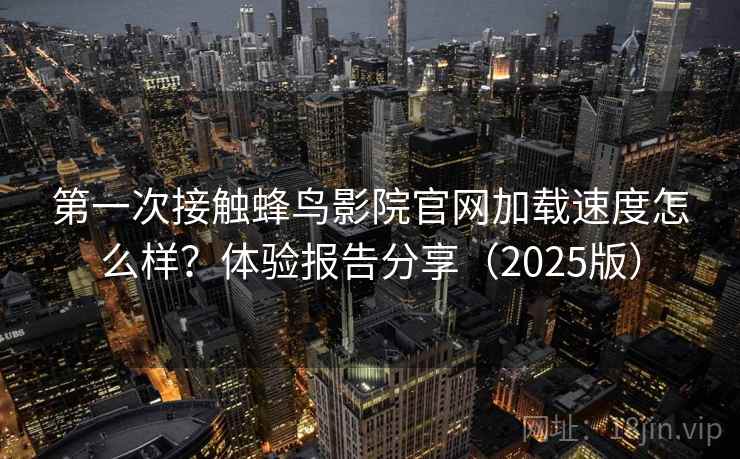 第一次接触蜂鸟影院官网加载速度怎么样？体验报告分享（2025版）