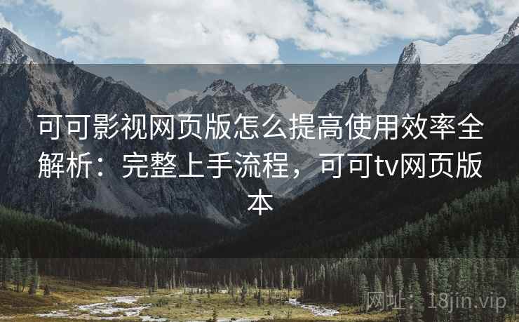 可可影视网页版怎么提高使用效率全解析：完整上手流程，可可tv网页版本