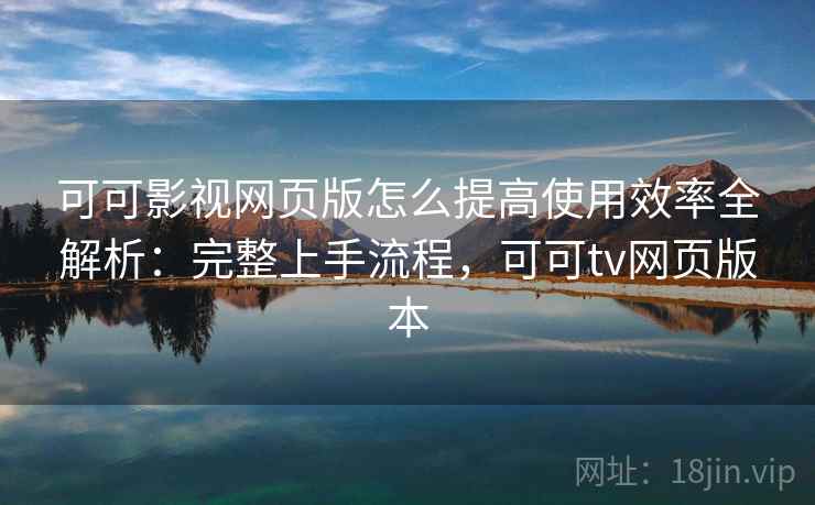 可可影视网页版怎么提高使用效率全解析：完整上手流程，可可tv网页版本