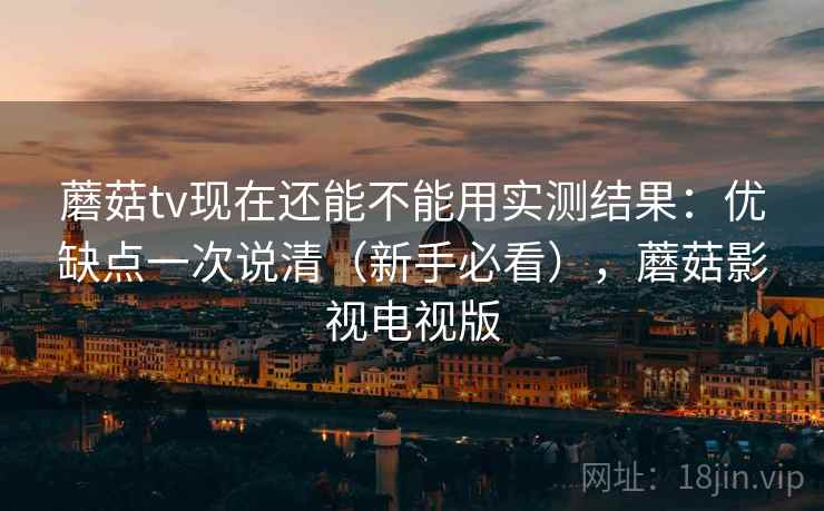 蘑菇tv现在还能不能用实测结果：优缺点一次说清（新手必看），蘑菇影视电视版