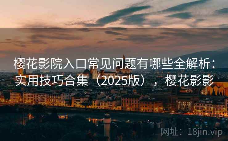 樱花影院入口常见问题有哪些全解析：实用技巧合集（2025版），樱花影影