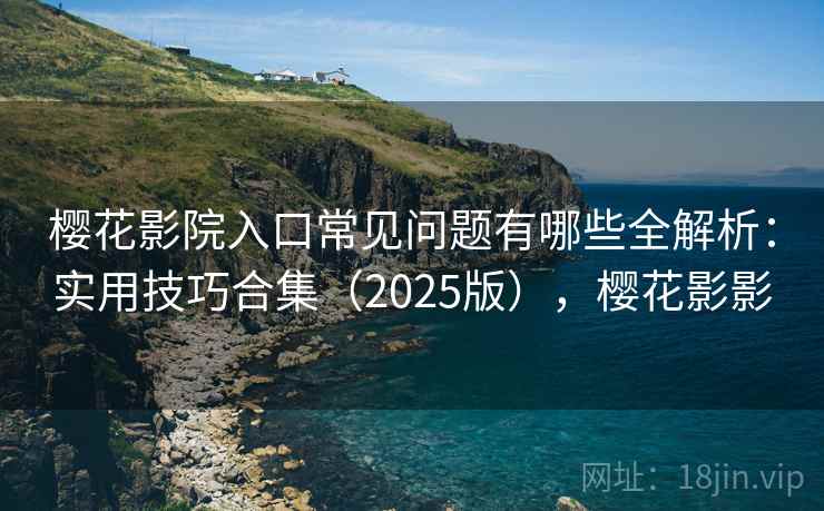 樱花影院入口常见问题有哪些全解析：实用技巧合集（2025版），樱花影影