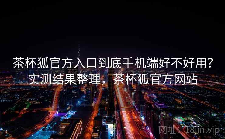 茶杯狐官方入口到底手机端好不好用？实测结果整理，茶杯狐官方网站