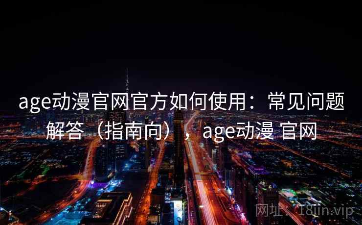 age动漫官网官方如何使用：常见问题解答（指南向），age动漫 官网