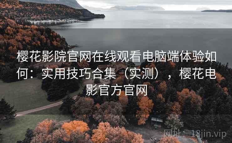 樱花影院官网在线观看电脑端体验如何：实用技巧合集（实测），樱花电影官方官网