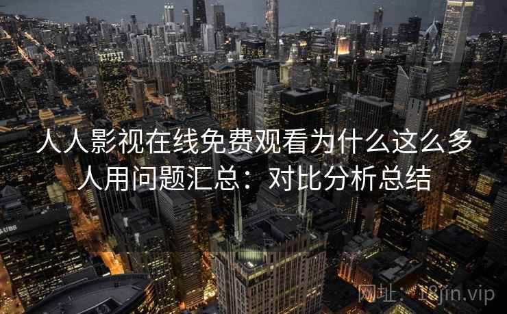 人人影视在线免费观看为什么这么多人用问题汇总：对比分析总结