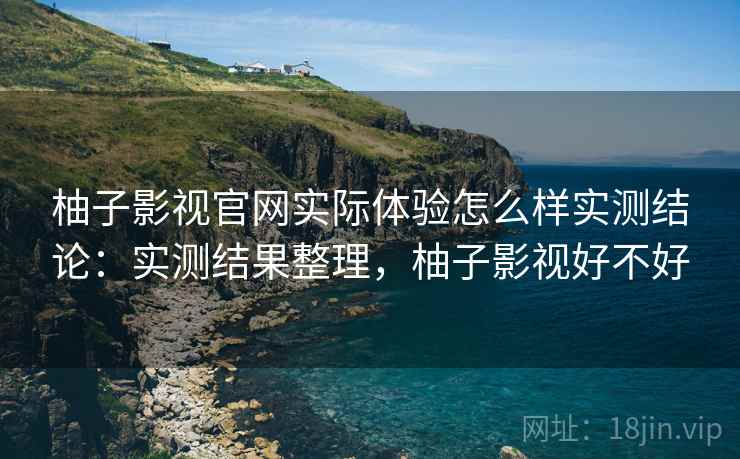 柚子影视官网实际体验怎么样实测结论：实测结果整理，柚子影视好不好